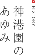 HISTORY 神港園のあゆみ