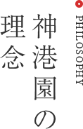 PHILOSOPHY 神港園の理念