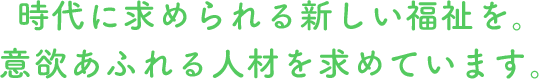 時代に求められる新しい福祉を。意欲あふれる人材を求めています。